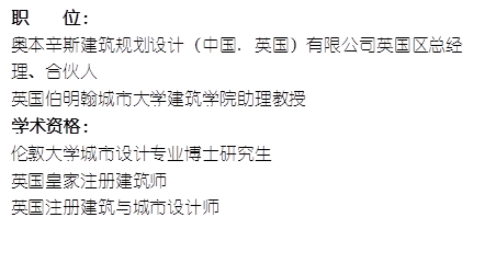 职    位： 奥本辛斯建筑规划设计（中国. 英国）有限公司英国区总经理、合伙人英国伯明翰城市大学yl6809永利助理教授    学术资格：伦敦大学城市设计专业博士研究生英国皇家注册建筑师英国注册建筑与城市设计师